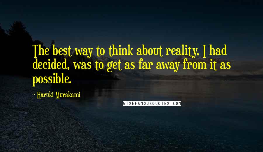 Haruki Murakami Quotes: The best way to think about reality, I had decided, was to get as far away from it as possible.