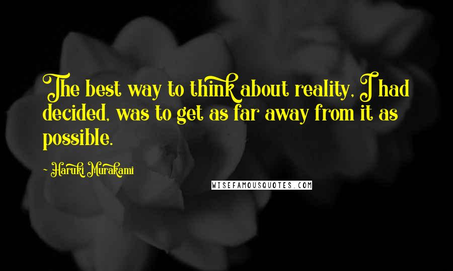 Haruki Murakami Quotes: The best way to think about reality, I had decided, was to get as far away from it as possible.