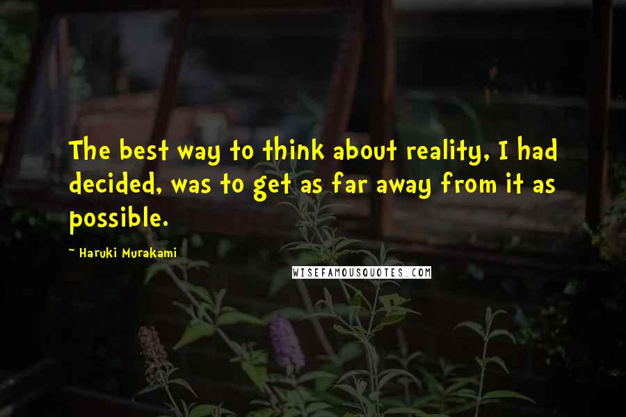 Haruki Murakami Quotes: The best way to think about reality, I had decided, was to get as far away from it as possible.