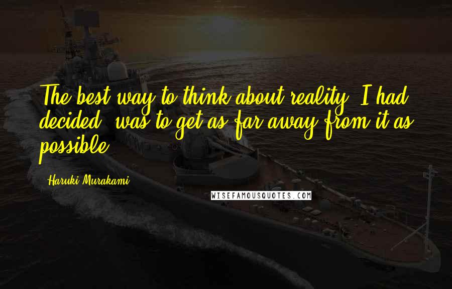 Haruki Murakami Quotes: The best way to think about reality, I had decided, was to get as far away from it as possible.