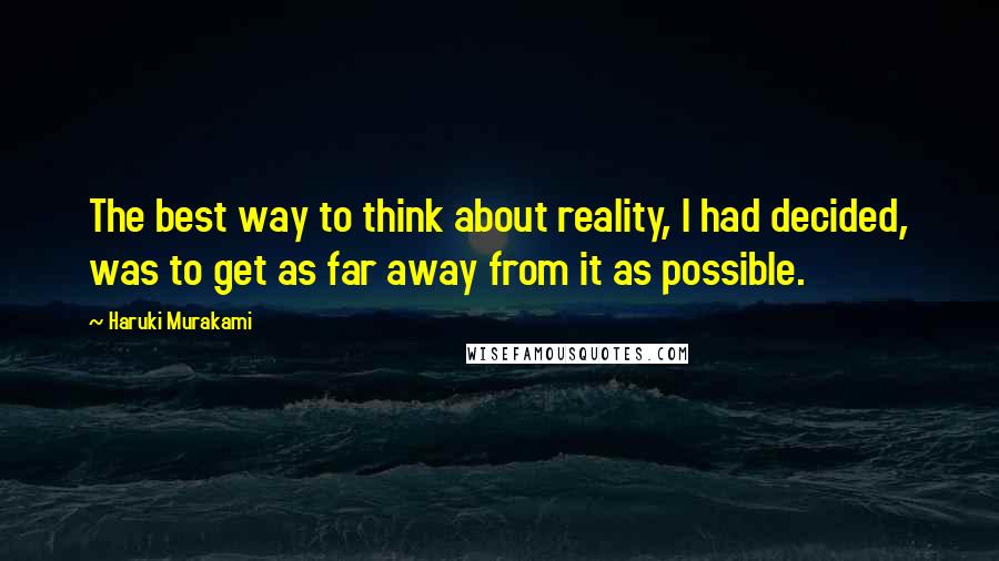 Haruki Murakami Quotes: The best way to think about reality, I had decided, was to get as far away from it as possible.