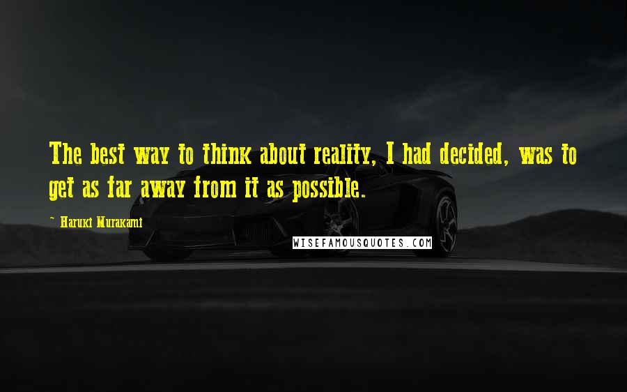 Haruki Murakami Quotes: The best way to think about reality, I had decided, was to get as far away from it as possible.