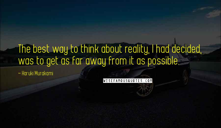 Haruki Murakami Quotes: The best way to think about reality, I had decided, was to get as far away from it as possible.