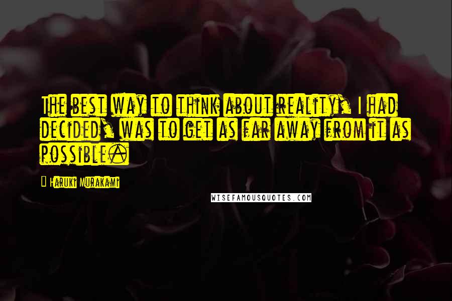 Haruki Murakami Quotes: The best way to think about reality, I had decided, was to get as far away from it as possible.