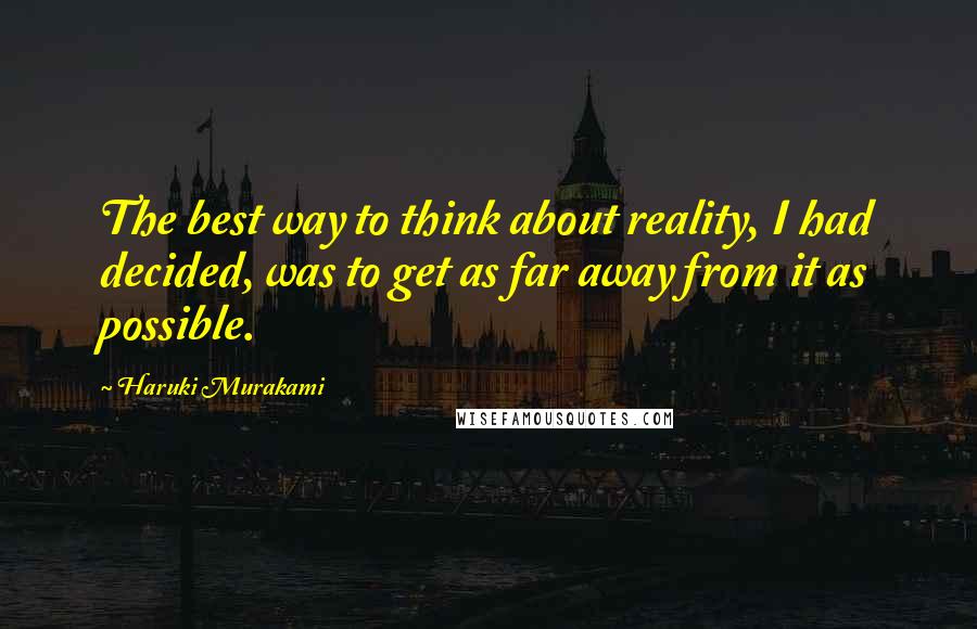 Haruki Murakami Quotes: The best way to think about reality, I had decided, was to get as far away from it as possible.