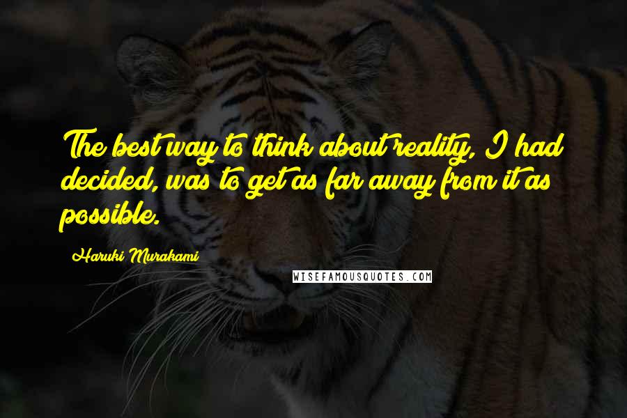 Haruki Murakami Quotes: The best way to think about reality, I had decided, was to get as far away from it as possible.