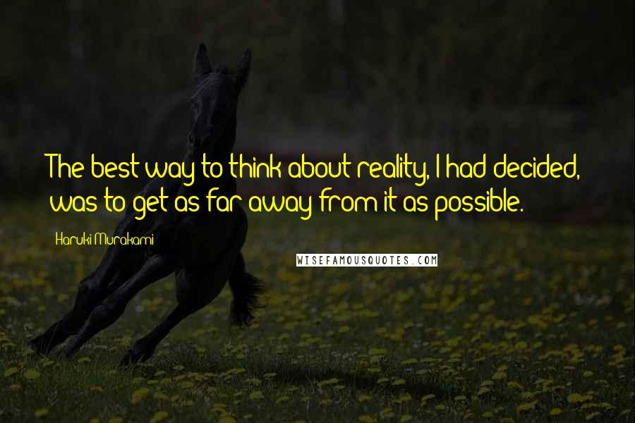 Haruki Murakami Quotes: The best way to think about reality, I had decided, was to get as far away from it as possible.