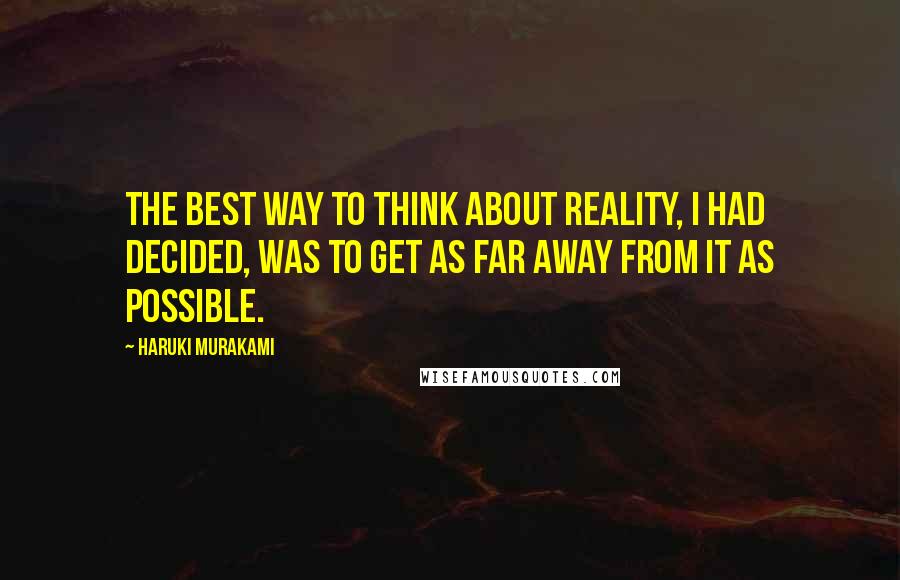 Haruki Murakami Quotes: The best way to think about reality, I had decided, was to get as far away from it as possible.