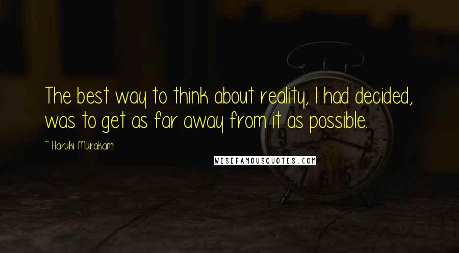 Haruki Murakami Quotes: The best way to think about reality, I had decided, was to get as far away from it as possible.