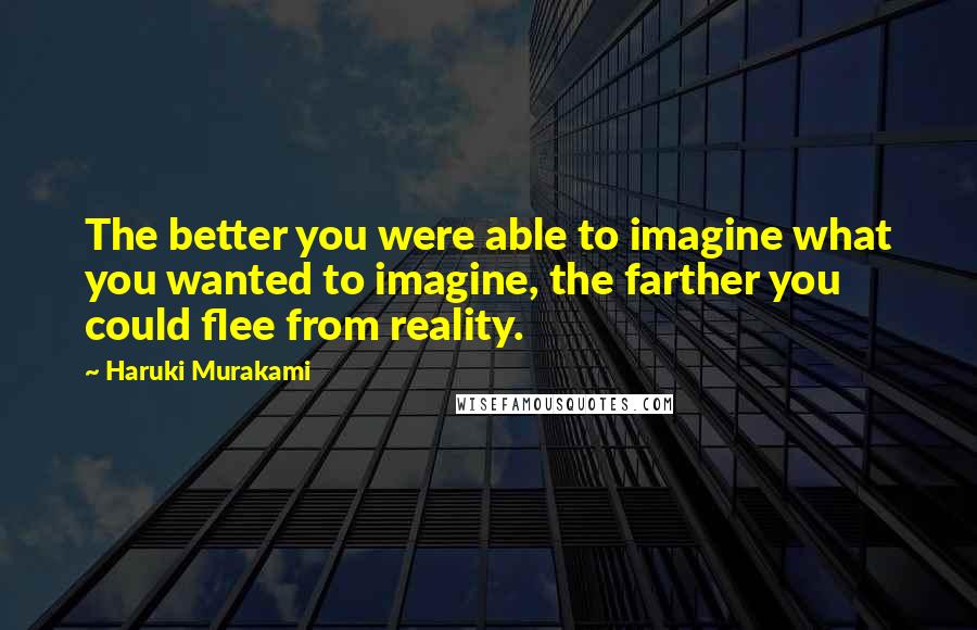 Haruki Murakami Quotes: The better you were able to imagine what you wanted to imagine, the farther you could flee from reality.