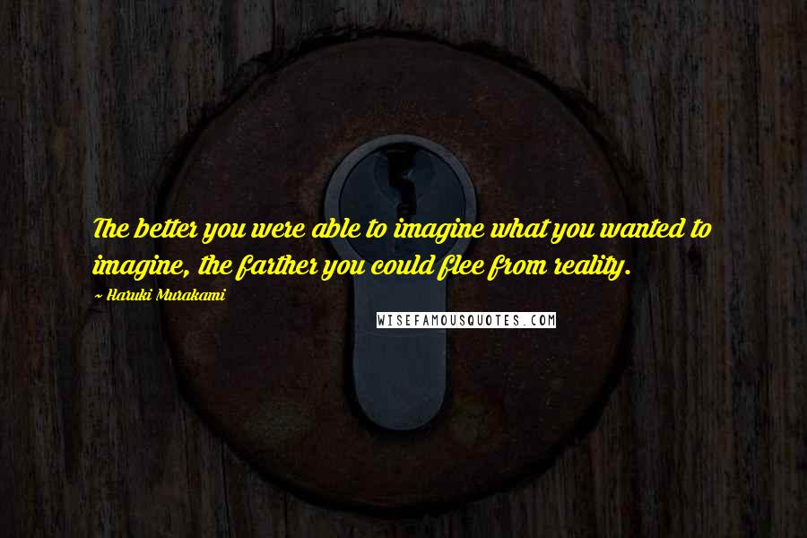 Haruki Murakami Quotes: The better you were able to imagine what you wanted to imagine, the farther you could flee from reality.