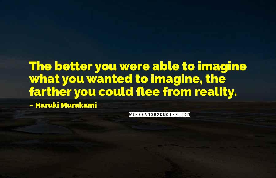 Haruki Murakami Quotes: The better you were able to imagine what you wanted to imagine, the farther you could flee from reality.