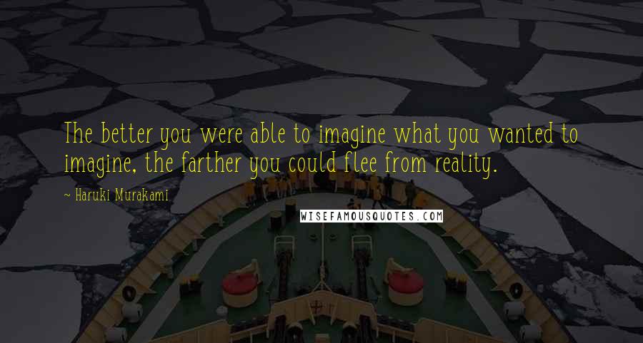 Haruki Murakami Quotes: The better you were able to imagine what you wanted to imagine, the farther you could flee from reality.
