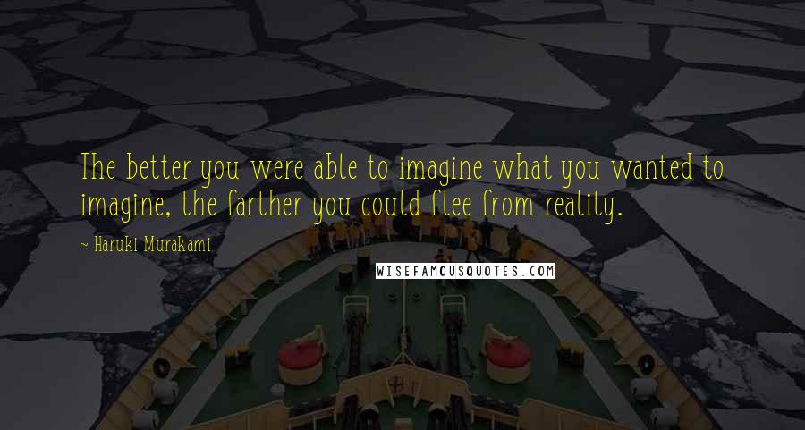 Haruki Murakami Quotes: The better you were able to imagine what you wanted to imagine, the farther you could flee from reality.