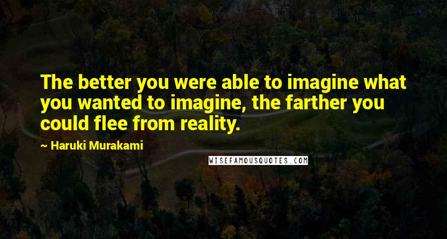 Haruki Murakami Quotes: The better you were able to imagine what you wanted to imagine, the farther you could flee from reality.