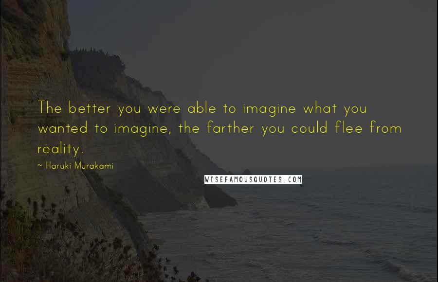 Haruki Murakami Quotes: The better you were able to imagine what you wanted to imagine, the farther you could flee from reality.