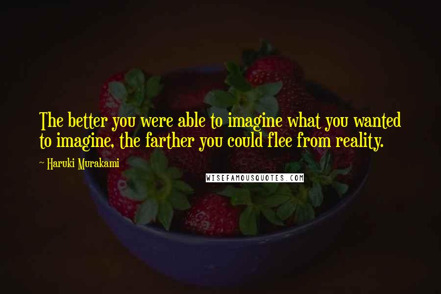 Haruki Murakami Quotes: The better you were able to imagine what you wanted to imagine, the farther you could flee from reality.