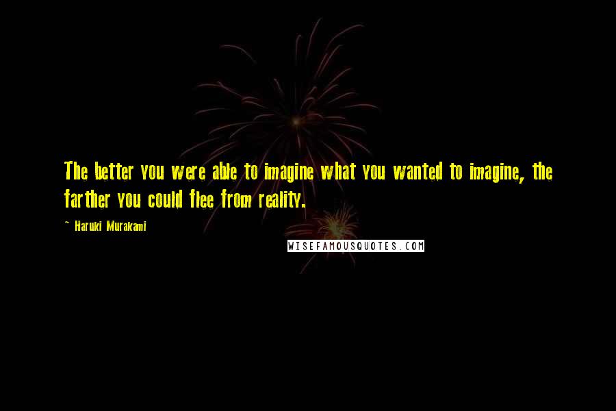 Haruki Murakami Quotes: The better you were able to imagine what you wanted to imagine, the farther you could flee from reality.