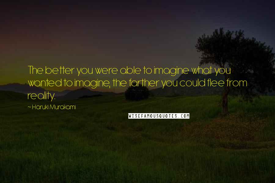 Haruki Murakami Quotes: The better you were able to imagine what you wanted to imagine, the farther you could flee from reality.