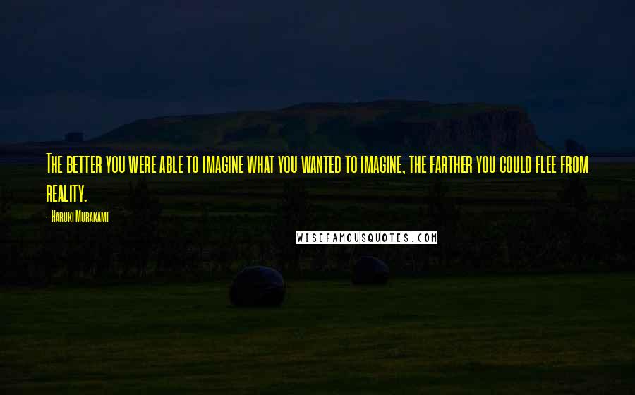 Haruki Murakami Quotes: The better you were able to imagine what you wanted to imagine, the farther you could flee from reality.