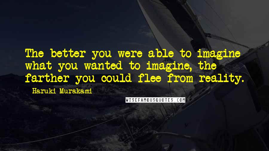 Haruki Murakami Quotes: The better you were able to imagine what you wanted to imagine, the farther you could flee from reality.