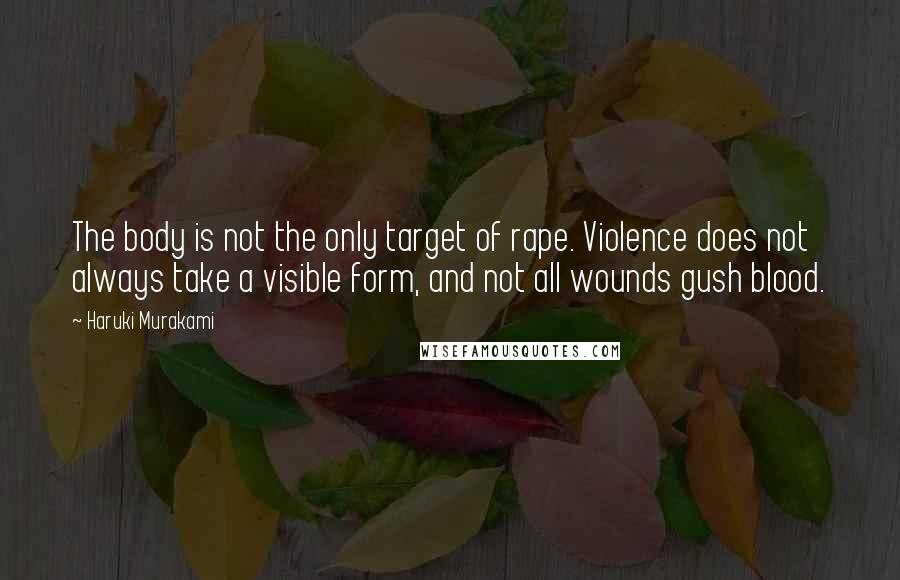 Haruki Murakami Quotes: The body is not the only target of rape. Violence does not always take a visible form, and not all wounds gush blood.