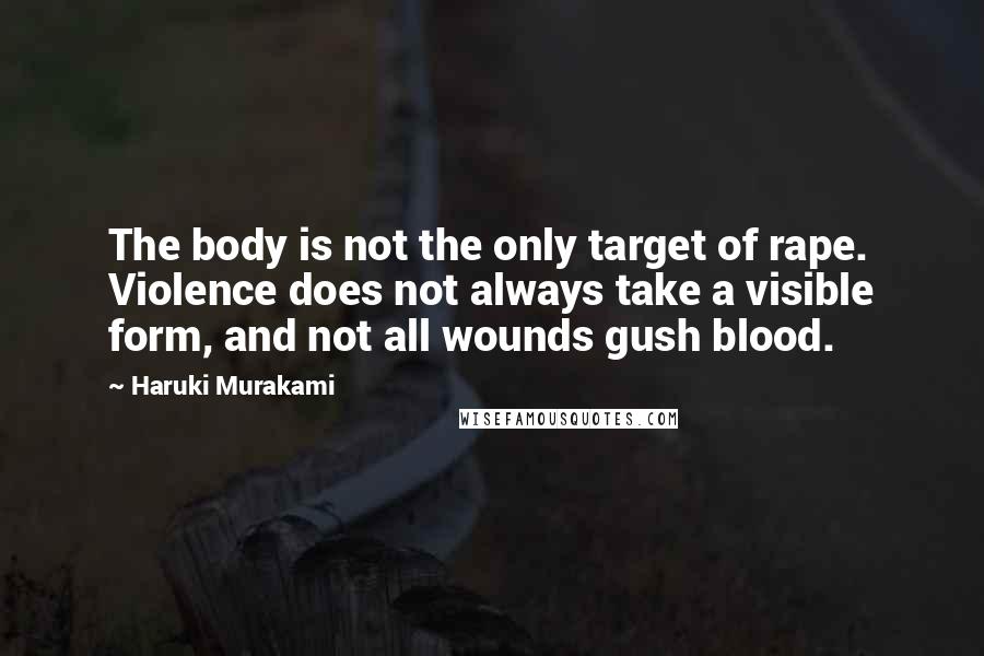 Haruki Murakami Quotes: The body is not the only target of rape. Violence does not always take a visible form, and not all wounds gush blood.