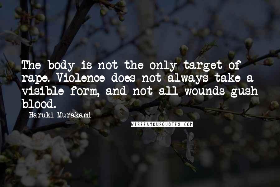 Haruki Murakami Quotes: The body is not the only target of rape. Violence does not always take a visible form, and not all wounds gush blood.