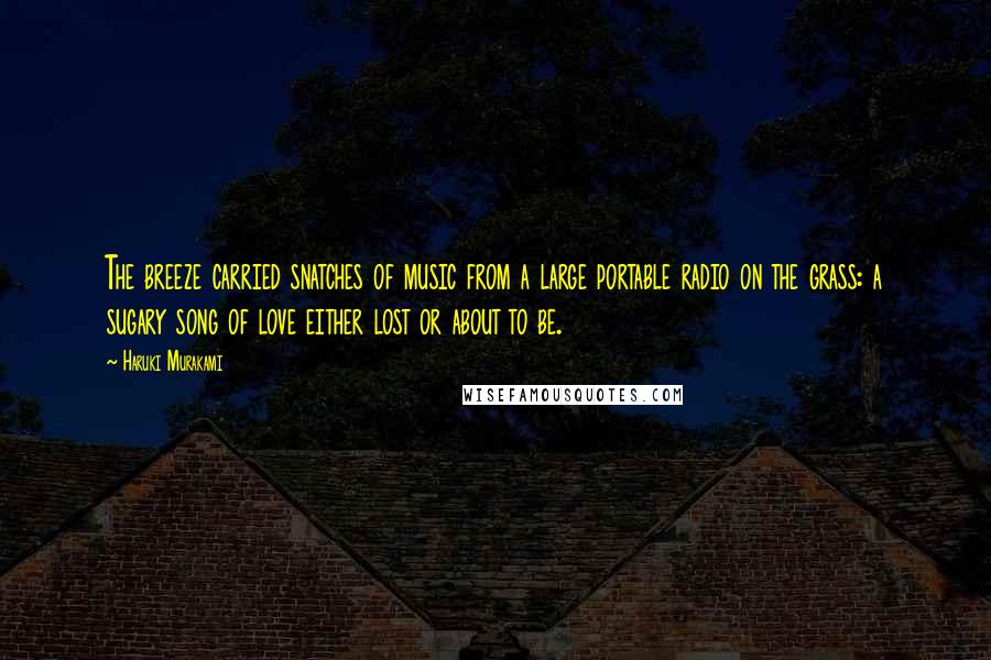 Haruki Murakami Quotes: The breeze carried snatches of music from a large portable radio on the grass: a sugary song of love either lost or about to be.