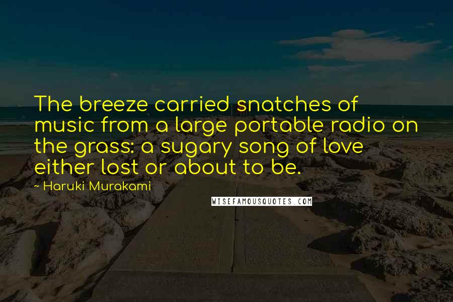 Haruki Murakami Quotes: The breeze carried snatches of music from a large portable radio on the grass: a sugary song of love either lost or about to be.