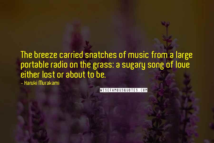 Haruki Murakami Quotes: The breeze carried snatches of music from a large portable radio on the grass: a sugary song of love either lost or about to be.