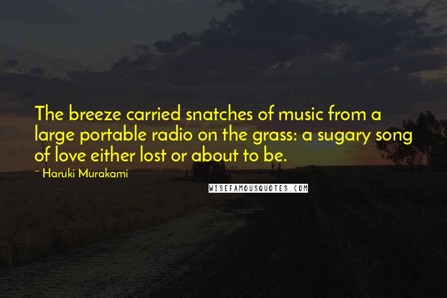 Haruki Murakami Quotes: The breeze carried snatches of music from a large portable radio on the grass: a sugary song of love either lost or about to be.