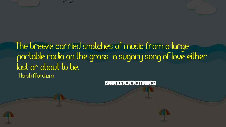 Haruki Murakami Quotes: The breeze carried snatches of music from a large portable radio on the grass: a sugary song of love either lost or about to be.