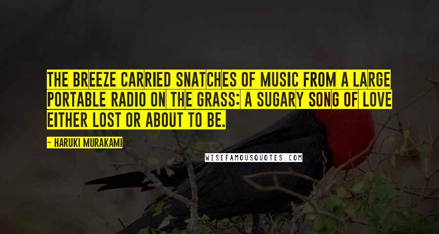 Haruki Murakami Quotes: The breeze carried snatches of music from a large portable radio on the grass: a sugary song of love either lost or about to be.