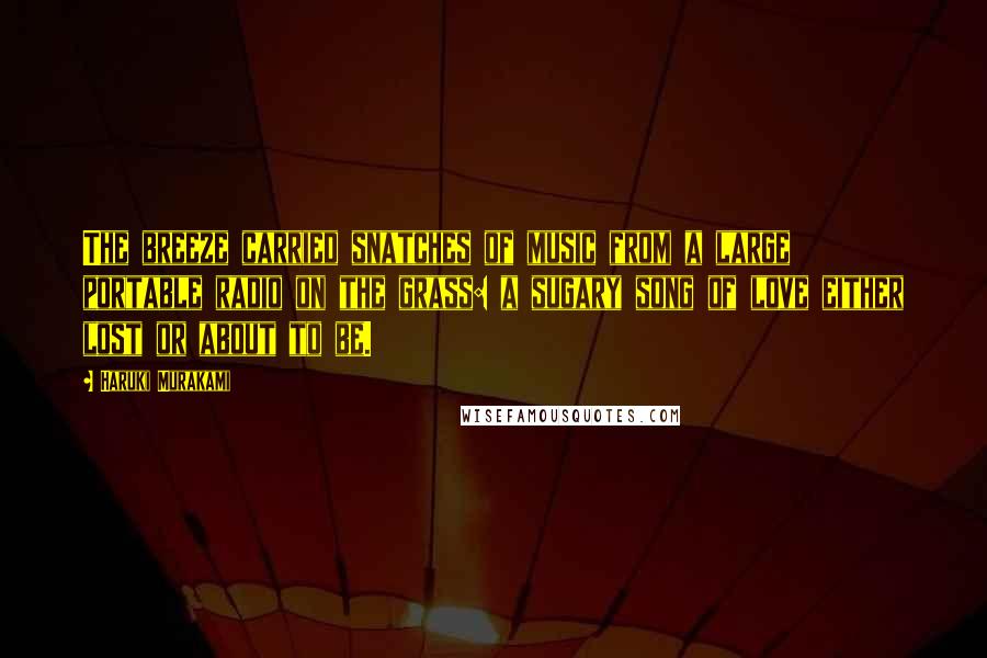 Haruki Murakami Quotes: The breeze carried snatches of music from a large portable radio on the grass: a sugary song of love either lost or about to be.