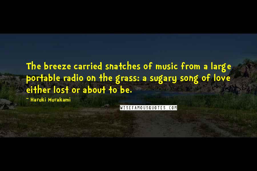 Haruki Murakami Quotes: The breeze carried snatches of music from a large portable radio on the grass: a sugary song of love either lost or about to be.