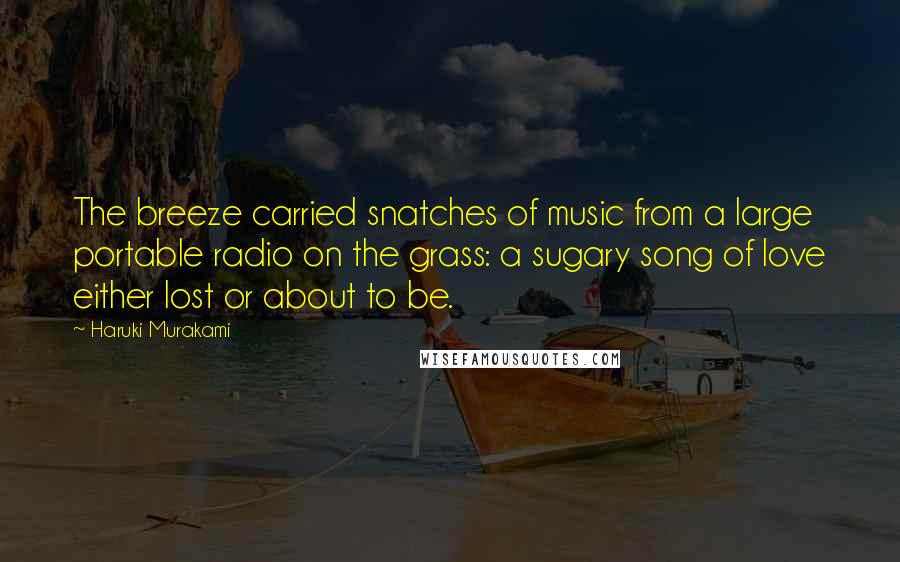 Haruki Murakami Quotes: The breeze carried snatches of music from a large portable radio on the grass: a sugary song of love either lost or about to be.