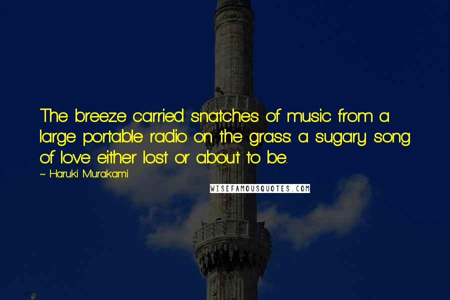 Haruki Murakami Quotes: The breeze carried snatches of music from a large portable radio on the grass: a sugary song of love either lost or about to be.