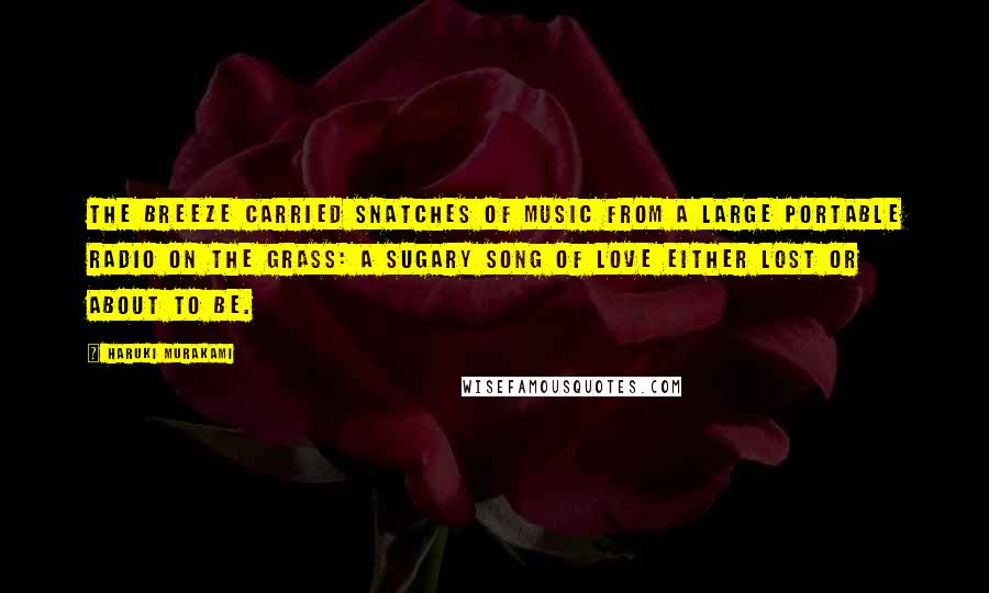 Haruki Murakami Quotes: The breeze carried snatches of music from a large portable radio on the grass: a sugary song of love either lost or about to be.