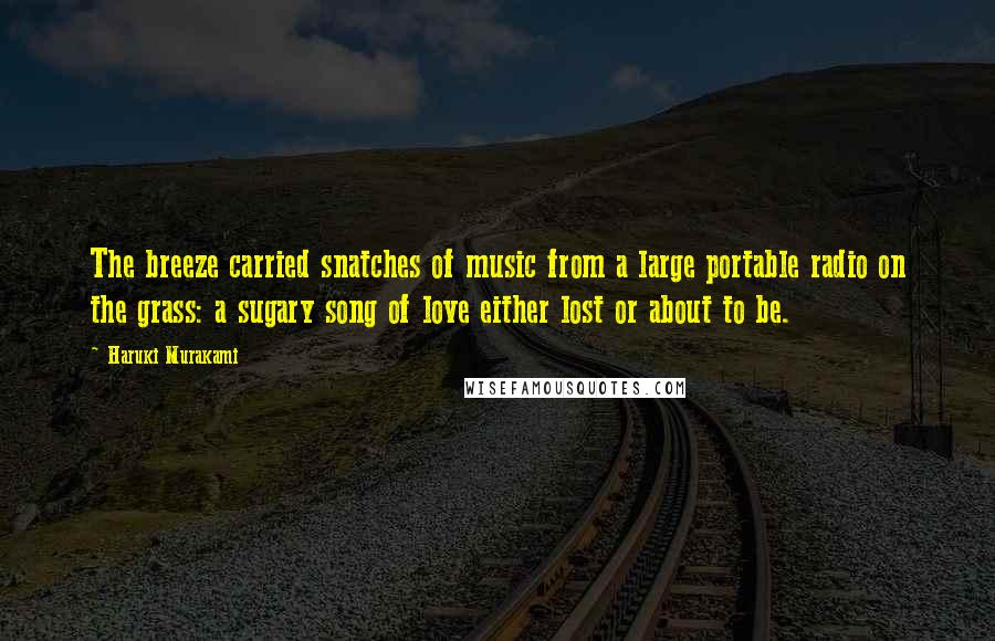 Haruki Murakami Quotes: The breeze carried snatches of music from a large portable radio on the grass: a sugary song of love either lost or about to be.