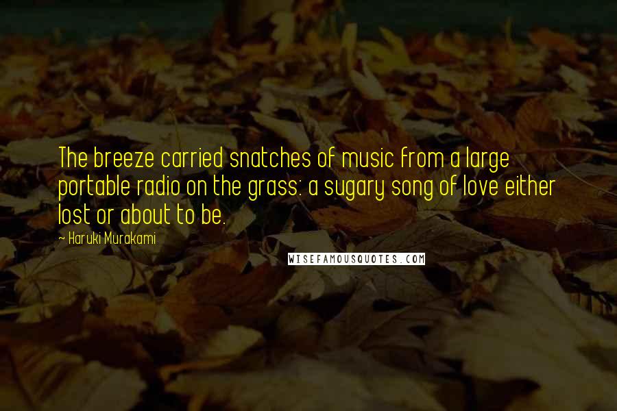 Haruki Murakami Quotes: The breeze carried snatches of music from a large portable radio on the grass: a sugary song of love either lost or about to be.