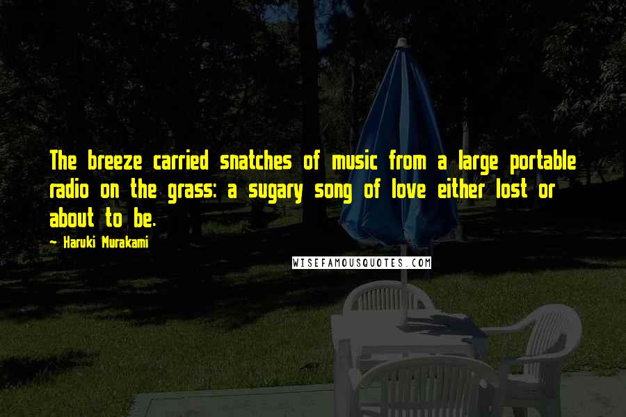 Haruki Murakami Quotes: The breeze carried snatches of music from a large portable radio on the grass: a sugary song of love either lost or about to be.