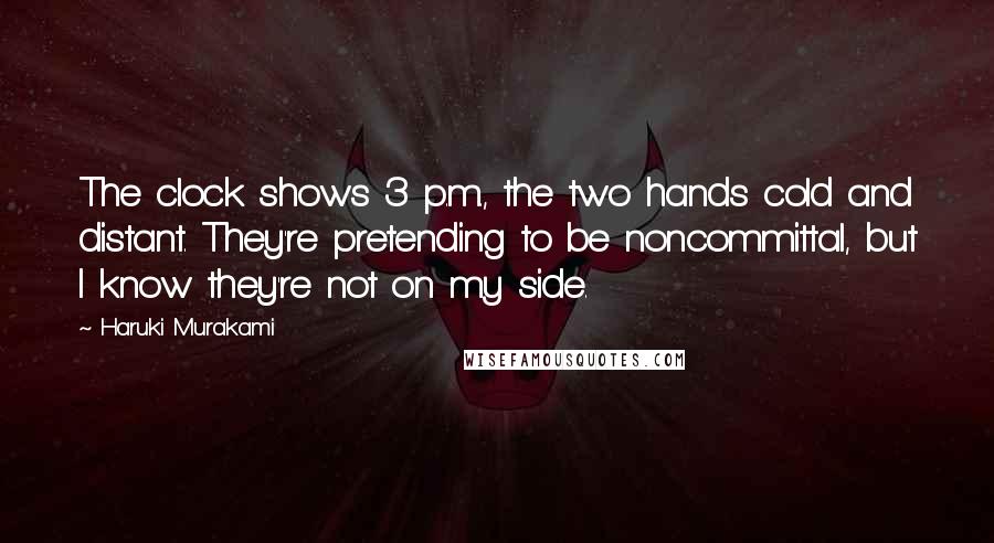 Haruki Murakami Quotes: The clock shows 3 p.m., the two hands cold and distant. They're pretending to be noncommittal, but I know they're not on my side.