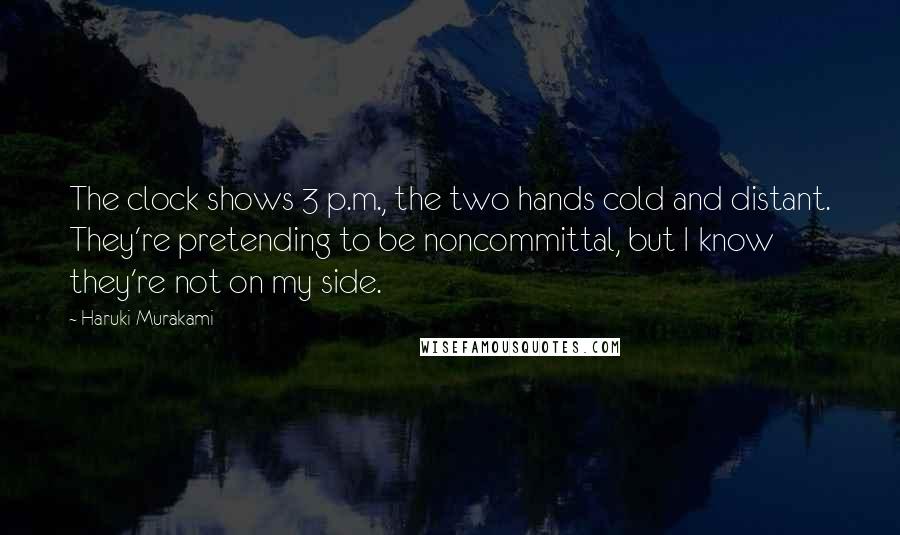 Haruki Murakami Quotes: The clock shows 3 p.m., the two hands cold and distant. They're pretending to be noncommittal, but I know they're not on my side.