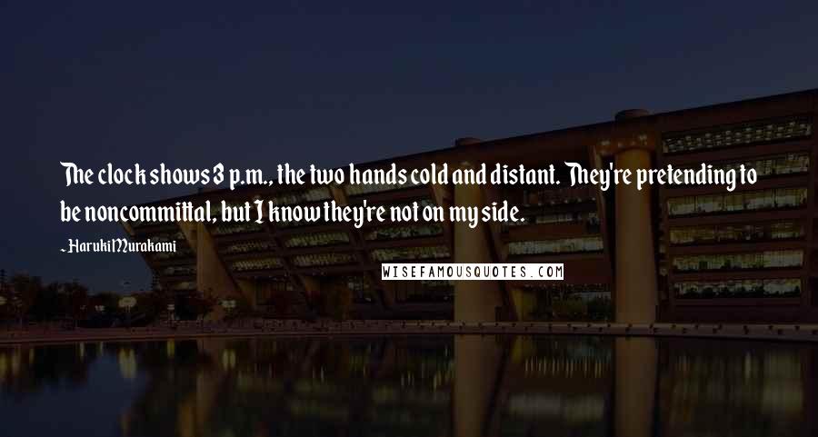 Haruki Murakami Quotes: The clock shows 3 p.m., the two hands cold and distant. They're pretending to be noncommittal, but I know they're not on my side.