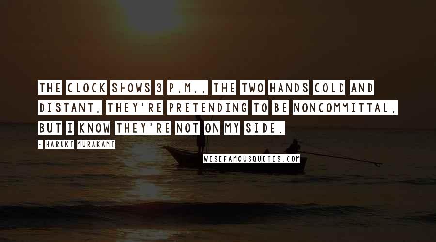 Haruki Murakami Quotes: The clock shows 3 p.m., the two hands cold and distant. They're pretending to be noncommittal, but I know they're not on my side.