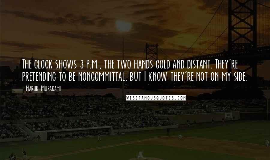 Haruki Murakami Quotes: The clock shows 3 p.m., the two hands cold and distant. They're pretending to be noncommittal, but I know they're not on my side.