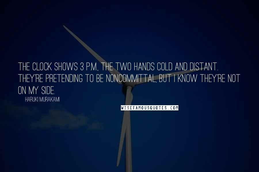 Haruki Murakami Quotes: The clock shows 3 p.m., the two hands cold and distant. They're pretending to be noncommittal, but I know they're not on my side.