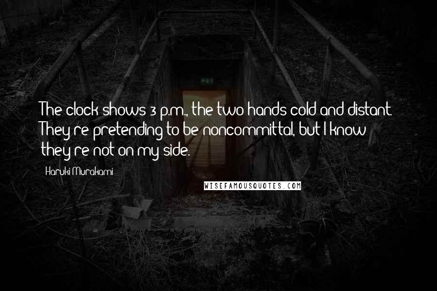 Haruki Murakami Quotes: The clock shows 3 p.m., the two hands cold and distant. They're pretending to be noncommittal, but I know they're not on my side.