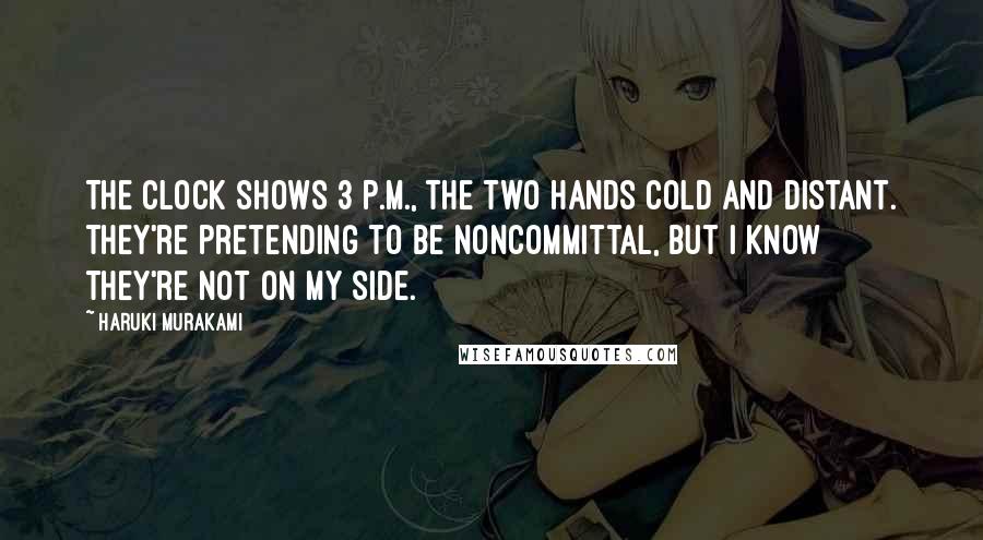 Haruki Murakami Quotes: The clock shows 3 p.m., the two hands cold and distant. They're pretending to be noncommittal, but I know they're not on my side.